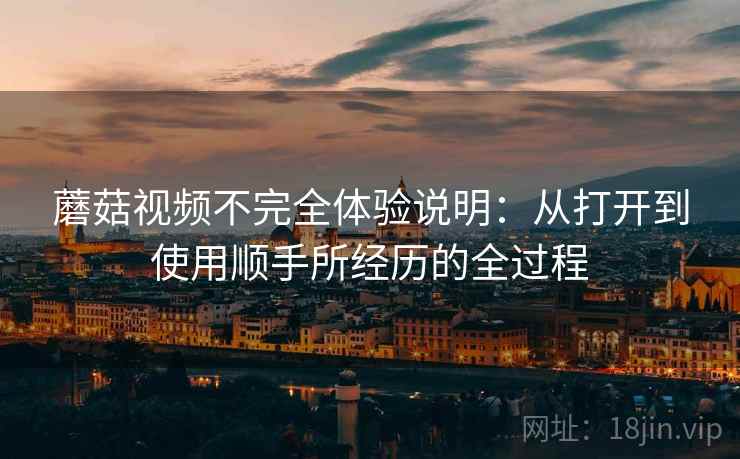 蘑菇视频不完全体验说明：从打开到使用顺手所经历的全过程