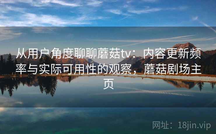 从用户角度聊聊蘑菇tv：内容更新频率与实际可用性的观察，蘑菇剧场主页