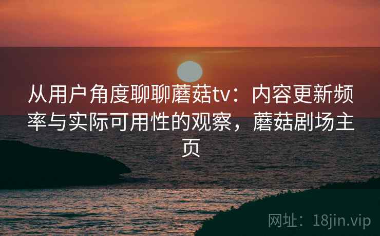 从用户角度聊聊蘑菇tv：内容更新频率与实际可用性的观察，蘑菇剧场主页