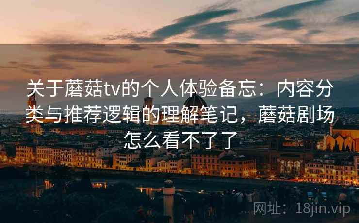 关于蘑菇tv的个人体验备忘：内容分类与推荐逻辑的理解笔记，蘑菇剧场怎么看不了了