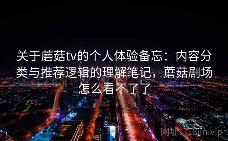 关于蘑菇tv的个人体验备忘：内容分类与推荐逻辑的理解笔记，蘑菇剧场怎么看不了了