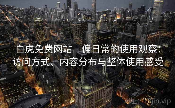 白虎免费网站｜偏日常的使用观察：访问方式、内容分布与整体使用感受