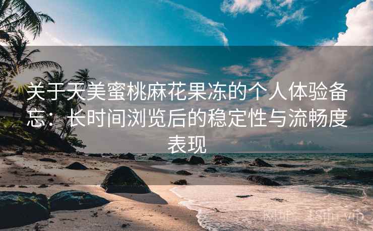关于天美蜜桃麻花果冻的个人体验备忘：长时间浏览后的稳定性与流畅度表现