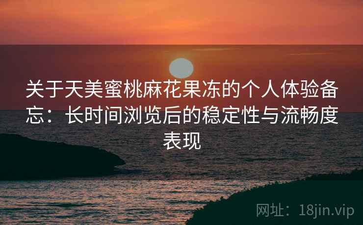 关于天美蜜桃麻花果冻的个人体验备忘：长时间浏览后的稳定性与流畅度表现