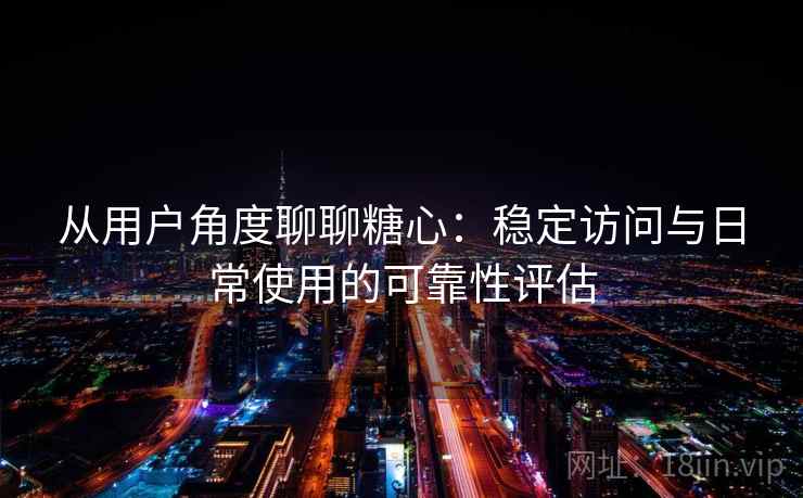 从用户角度聊聊糖心：稳定访问与日常使用的可靠性评估