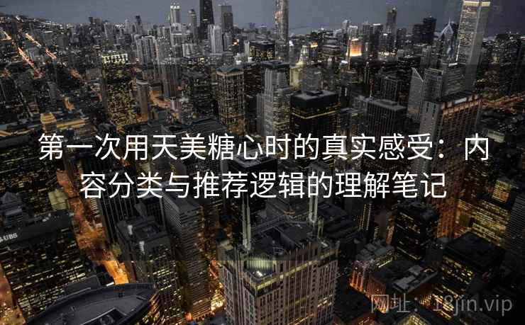 第一次用天美糖心时的真实感受：内容分类与推荐逻辑的理解笔记