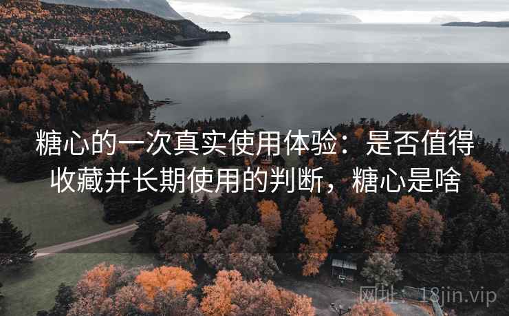 糖心的一次真实使用体验：是否值得收藏并长期使用的判断，糖心是啥