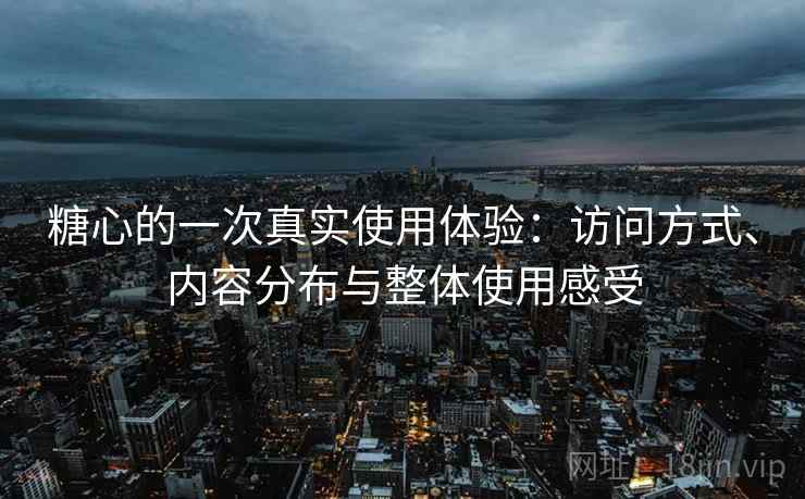 糖心的一次真实使用体验:访问方式、内容分布与整体使用感受 糖心的一次真实使用体验:访问方式、内容分布与整体使用感受