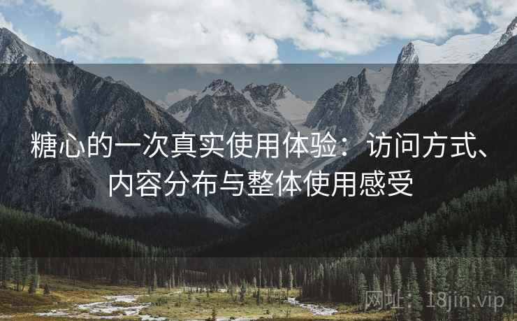糖心的一次真实使用体验:访问方式、内容分布与整体使用感受 糖心的一次真实使用体验:访问方式、内容分布与整体使用感受