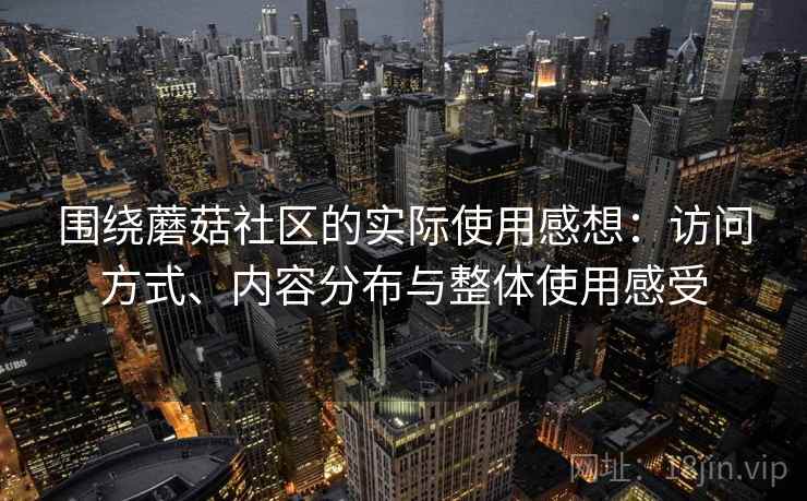 围绕蘑菇社区的实际使用感想:访问方式、内容分布与整体使用感受 围绕蘑菇社区的实际使用感想:访问方式、内容分布与整体使用感受