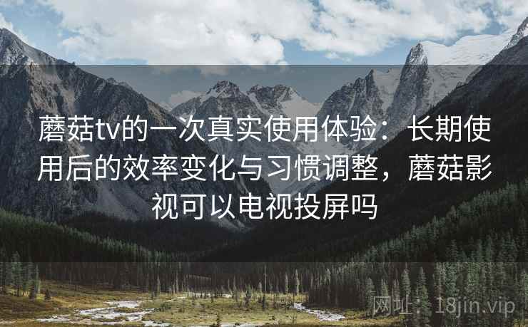 蘑菇tv的一次真实使用体验：长期使用后的效率变化与习惯调整，蘑菇影视可以电视投屏吗