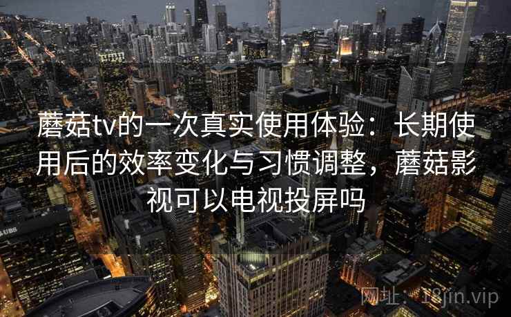 蘑菇tv的一次真实使用体验：长期使用后的效率变化与习惯调整，蘑菇影视可以电视投屏吗