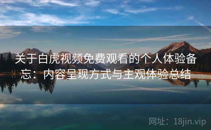 关于白虎视频免费观看的个人体验备忘：内容呈现方式与主观体验总结