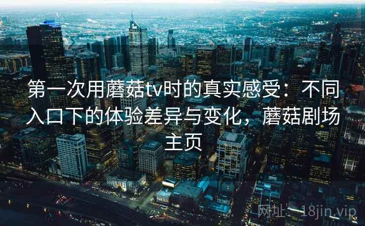 第一次用蘑菇tv时的真实感受：不同入口下的体验差异与变化，蘑菇剧场主页