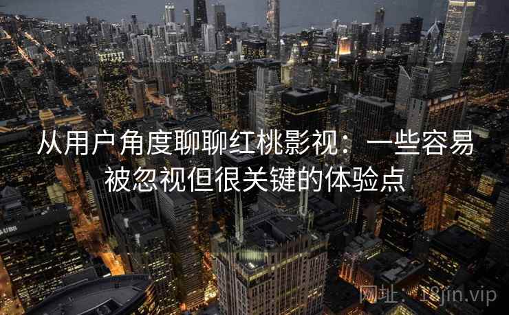 从用户角度聊聊红桃影视：一些容易被忽视但很关键的体验点