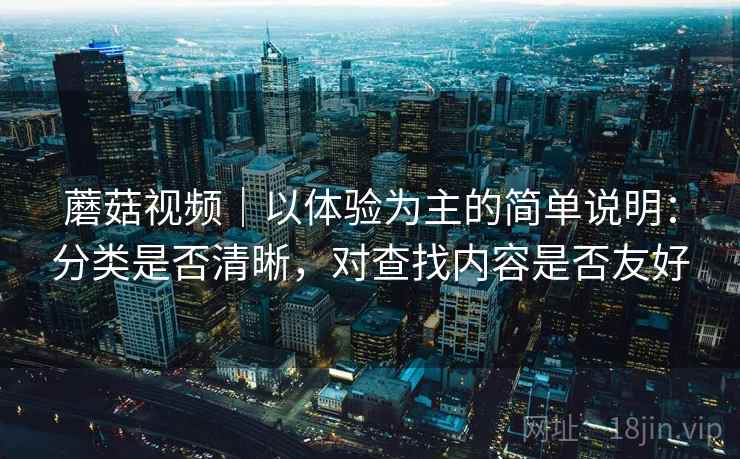 蘑菇视频｜以体验为主的简单说明：分类是否清晰，对查找内容是否友好