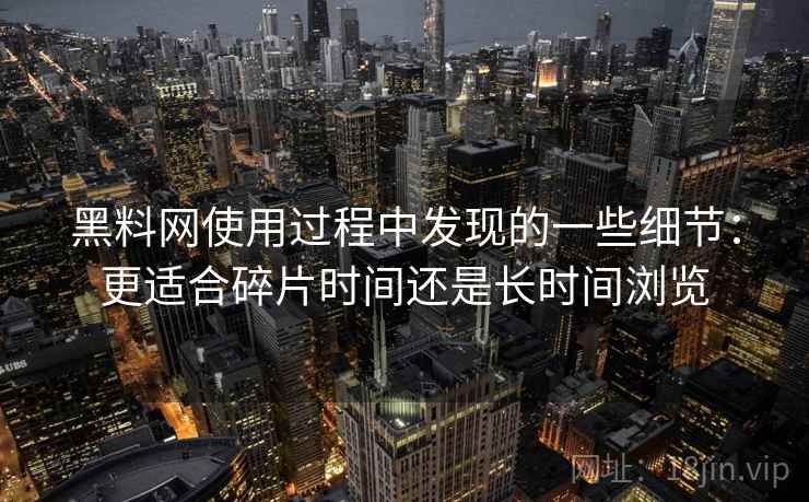 黑料网使用过程中发现的一些细节:更适合碎片时间还是长时间浏览 黑料网使用过程中发现的一些细节:更适合碎片时间还是长时间浏览