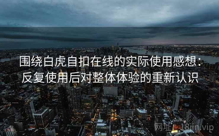 围绕白虎自扣在线的实际使用感想:反复使用后对整体体验的重新认识 围绕白虎自扣在线的实际使用感想:反复使用后对整体体验的重新认识