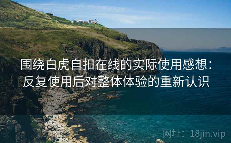 围绕白虎自扣在线的实际使用感想:反复使用后对整体体验的重新认识 围绕白虎自扣在线的实际使用感想:反复使用后对整体体验的重新认识