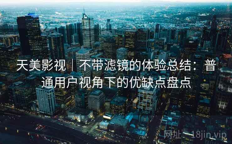 天美影视|不带滤镜的体验总结:普通用户视角下的优缺点盘点 天美影视|不带滤镜的体验总结:普通用户视角下的优缺点盘点