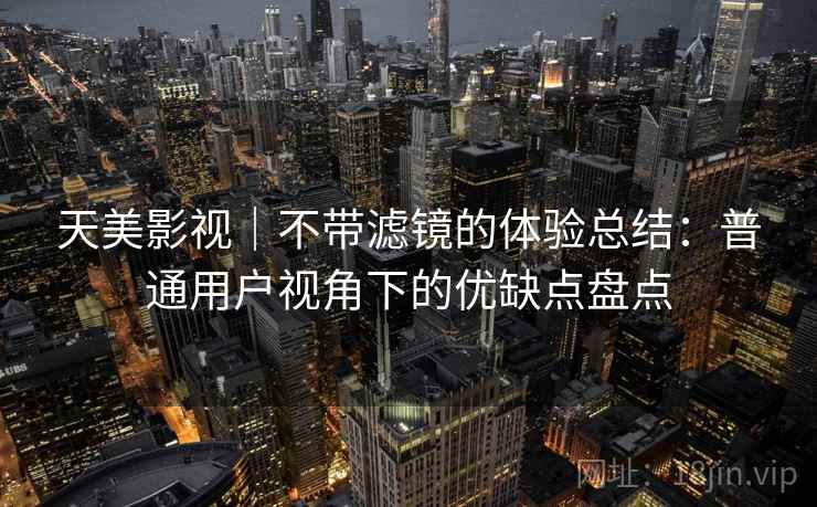 天美影视|不带滤镜的体验总结:普通用户视角下的优缺点盘点 天美影视|不带滤镜的体验总结:普通用户视角下的优缺点盘点