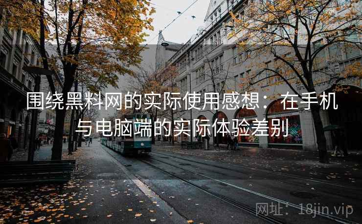 围绕黑料网的实际使用感想：在手机与电脑端的实际体验差别