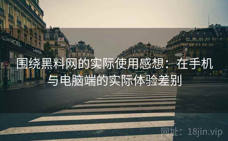 围绕黑料网的实际使用感想：在手机与电脑端的实际体验差别