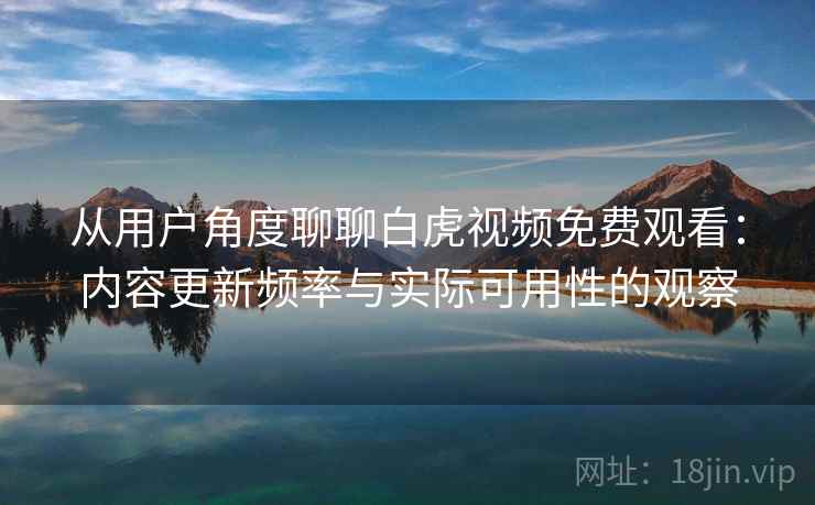 从用户角度聊聊白虎视频免费观看:内容更新频率与实际可用性的观察 从用户角度聊聊白虎视频免费观看:内容更新频率与实际可用性的观察