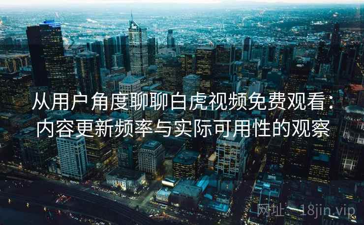 从用户角度聊聊白虎视频免费观看:内容更新频率与实际可用性的观察 从用户角度聊聊白虎视频免费观看:内容更新频率与实际可用性的观察
