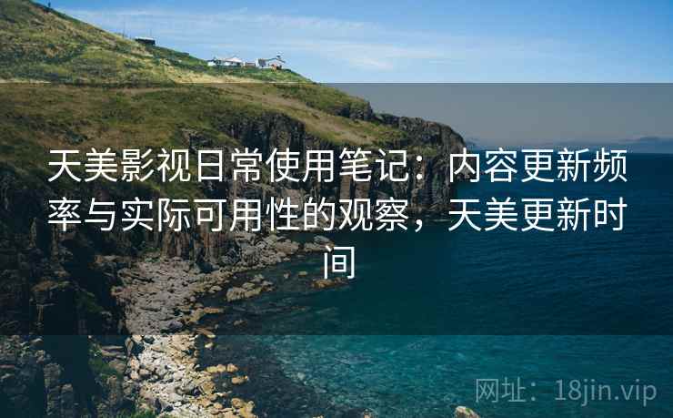 天美影视日常使用笔记:内容更新频率与实际可用性的观察,天美更新时间 天美影视日常使用笔记:内容更新频率与实际可用性的观察,天美更新时间