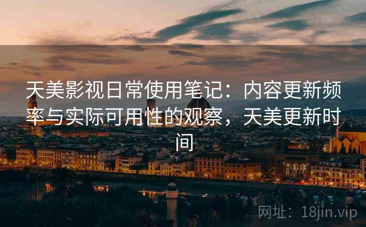 天美影视日常使用笔记:内容更新频率与实际可用性的观察,天美更新时间 天美影视日常使用笔记:内容更新频率与实际可用性的观察,天美更新时间