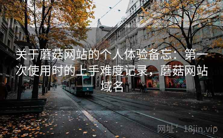 关于蘑菇网站的个人体验备忘:第一次使用时的上手难度记录,蘑菇网站域名 关于蘑菇网站的个人体验备忘:第一次使用时的上手难度记录,蘑菇网站域名