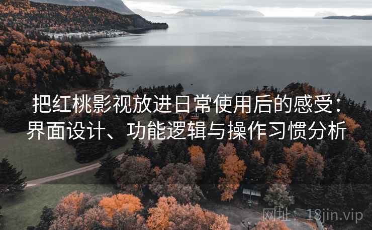 把红桃影视放进日常使用后的感受:界面设计、功能逻辑与操作习惯分析 把红桃影视放进日常使用后的感受:界面设计、功能逻辑与操作习惯分析