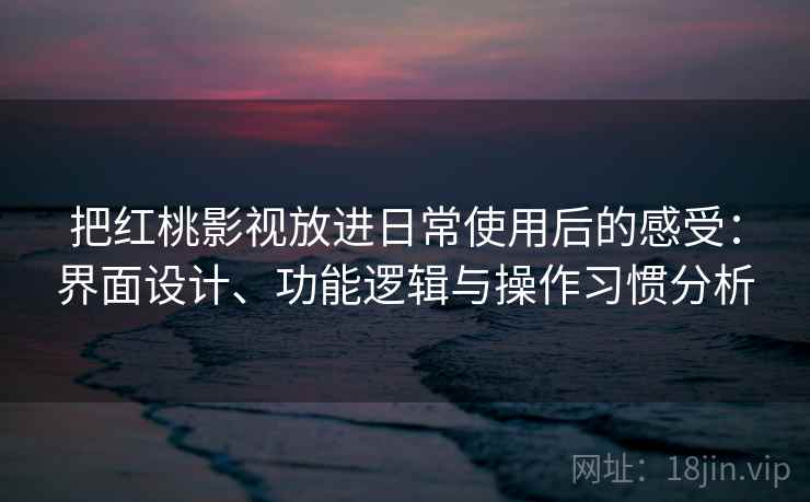 把红桃影视放进日常使用后的感受:界面设计、功能逻辑与操作习惯分析 把红桃影视放进日常使用后的感受:界面设计、功能逻辑与操作习惯分析