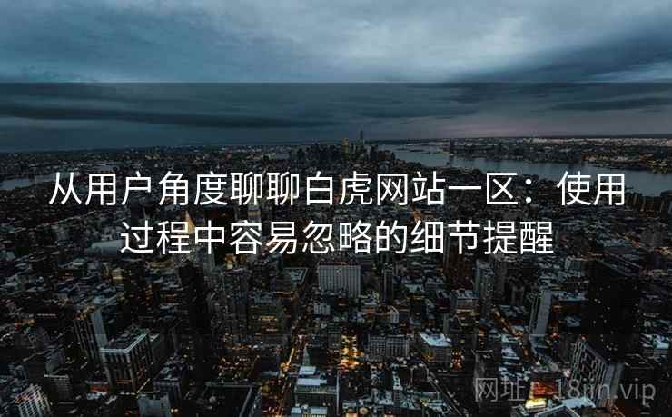 从用户角度聊聊白虎网站一区:使用过程中容易忽略的细节提醒 从用户角度聊聊白虎网站一区:使用过程中容易忽略的细节提醒