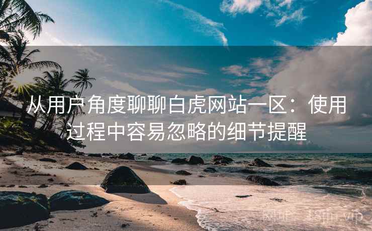从用户角度聊聊白虎网站一区:使用过程中容易忽略的细节提醒 从用户角度聊聊白虎网站一区:使用过程中容易忽略的细节提醒