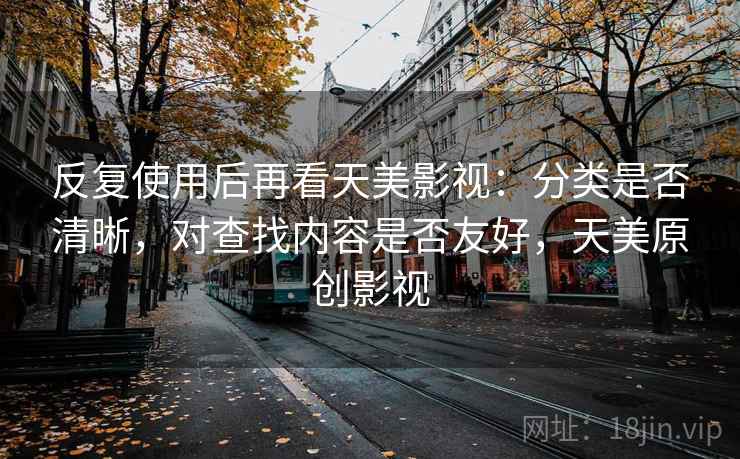 反复使用后再看天美影视：分类是否清晰，对查找内容是否友好，天美原创影视