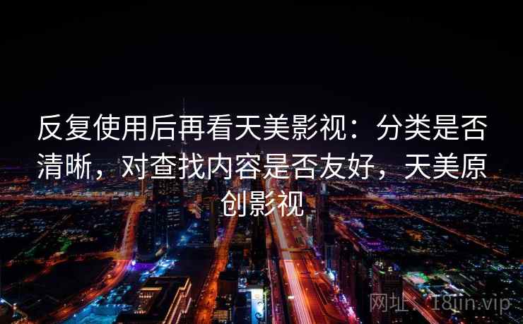 反复使用后再看天美影视：分类是否清晰，对查找内容是否友好，天美原创影视