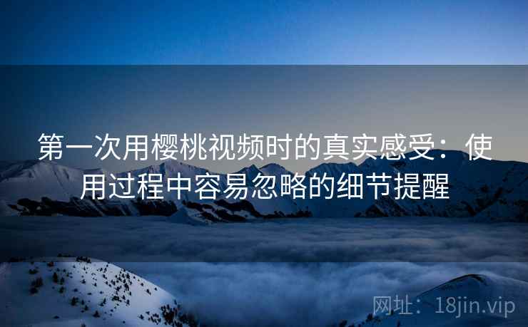 第一次用樱桃视频时的真实感受:使用过程中容易忽略的细节提醒 第一次用樱桃视频时的真实感受:使用过程中容易忽略的细节提醒
