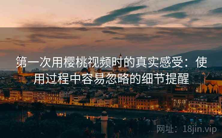 第一次用樱桃视频时的真实感受:使用过程中容易忽略的细节提醒 第一次用樱桃视频时的真实感受:使用过程中容易忽略的细节提醒