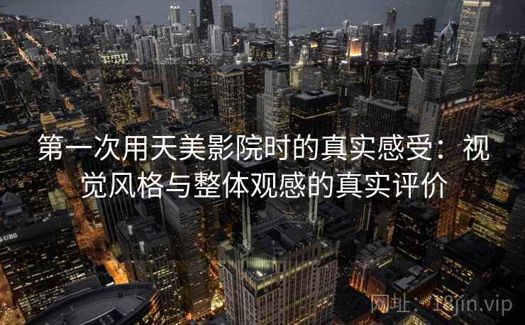 第一次用天美影院时的真实感受:视觉风格与整体观感的真实评价 第一次用天美影院时的真实感受:视觉风格与整体观感的真实评价