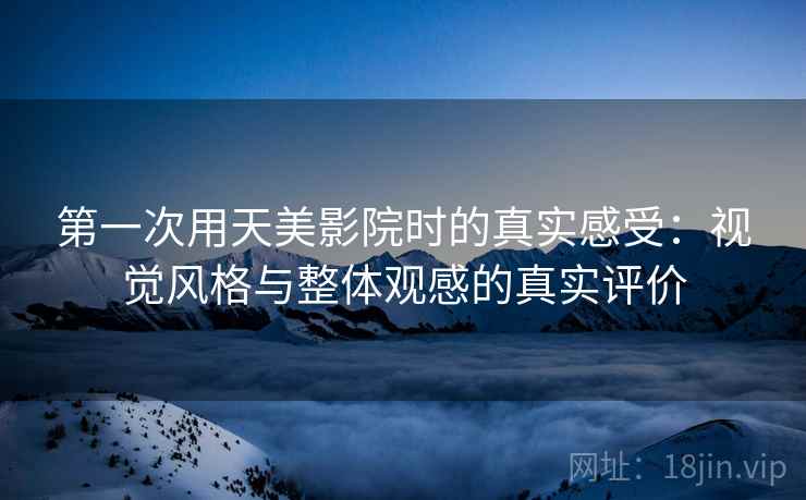 第一次用天美影院时的真实感受:视觉风格与整体观感的真实评价 第一次用天美影院时的真实感受:视觉风格与整体观感的真实评价