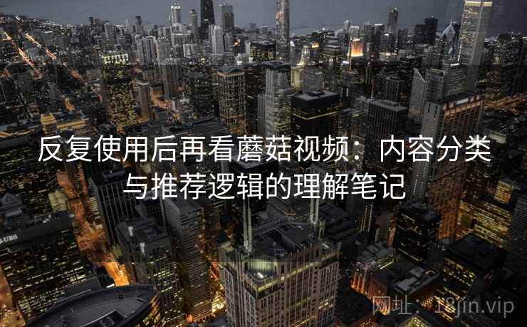 反复使用后再看蘑菇视频:内容分类与推荐逻辑的理解笔记 反复使用后再看蘑菇视频:内容分类与推荐逻辑的理解笔记