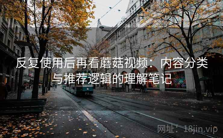 反复使用后再看蘑菇视频:内容分类与推荐逻辑的理解笔记 反复使用后再看蘑菇视频:内容分类与推荐逻辑的理解笔记