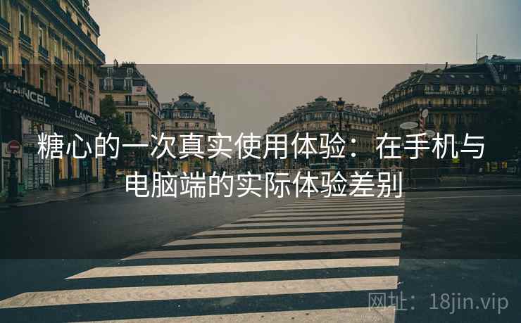 糖心的一次真实使用体验：在手机与电脑端的实际体验差别