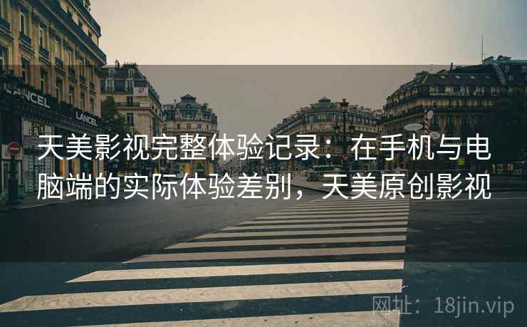 天美影视完整体验记录：在手机与电脑端的实际体验差别，天美原创影视