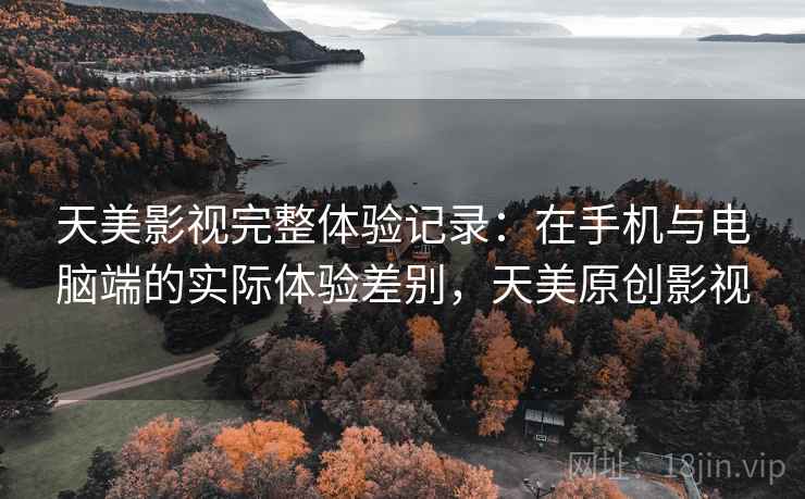天美影视完整体验记录：在手机与电脑端的实际体验差别，天美原创影视