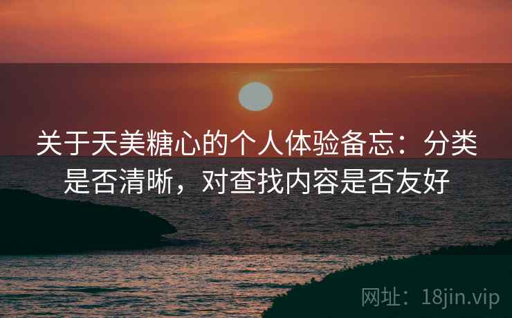 关于天美糖心的个人体验备忘：分类是否清晰，对查找内容是否友好