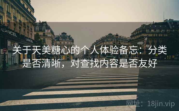 关于天美糖心的个人体验备忘：分类是否清晰，对查找内容是否友好