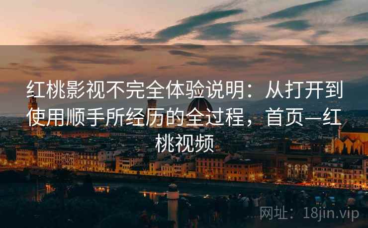 红桃影视不完全体验说明：从打开到使用顺手所经历的全过程，首页—红桃视频